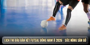 Lịch thi đấu bán kết Futsal Đông Nam Á 2026 - Sức nóng sàn gỗ